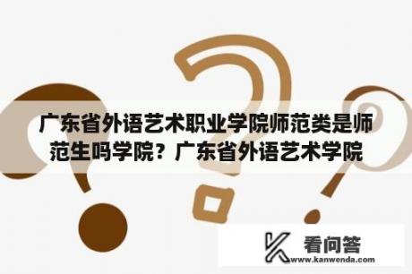 广东省外语艺术职业学院师范类是师范生吗学院？广东省外语艺术学院