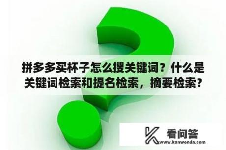 拼多多买杯子怎么搜关键词？什么是关键词检索和提名检索，摘要检索？