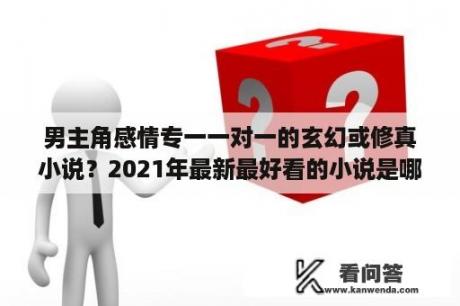 男主角感情专一一对一的玄幻或修真小说？2021年最新最好看的小说是哪几本？