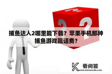 捕鱼达人2哪里能下载？苹果手机那种捕鱼游戏赢话费？