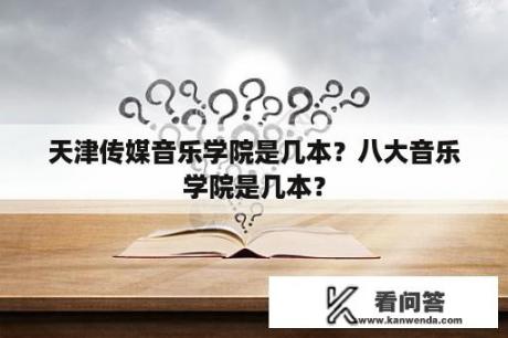 天津传媒音乐学院是几本？八大音乐学院是几本？