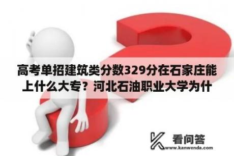 高考单招建筑类分数329分在石家庄能上什么大专？河北石油职业大学为什么分低？