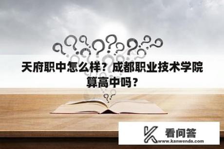 天府职中怎么样？成都职业技术学院算高中吗？