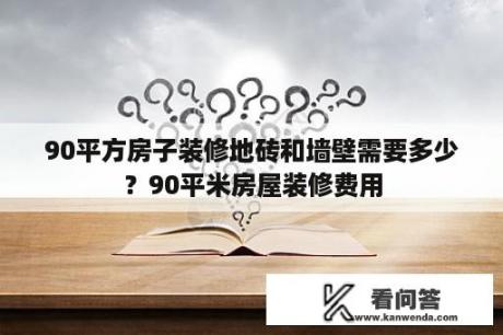 90平方房子装修地砖和墙壁需要多少？90平米房屋装修费用