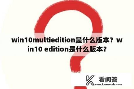 win10multiedition是什么版本？win10 edition是什么版本？