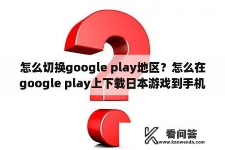 怎么切换google play地区？怎么在google play上下载日本游戏到手机上？