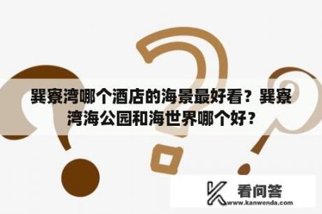 巽寮湾哪个酒店的海景最好看？巽寮湾海公园和海世界哪个好？