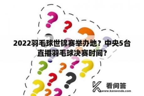 2022羽毛球世锦赛举办地？中央5台直播羽毛球决赛时间？