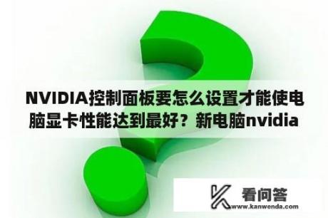 NVIDIA控制面板要怎么设置才能使电脑显卡性能达到最好？新电脑nvidia怎么设置？