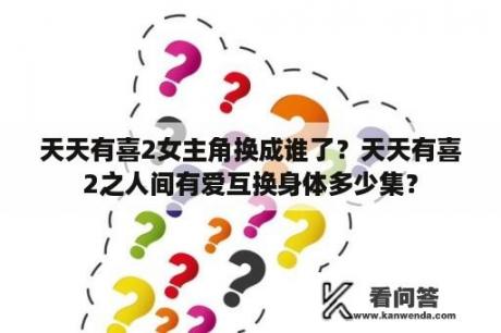 天天有喜2女主角换成谁了？天天有喜2之人间有爱互换身体多少集？