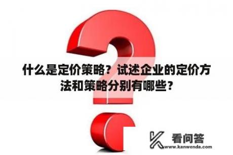 什么是定价策略？试述企业的定价方法和策略分别有哪些？