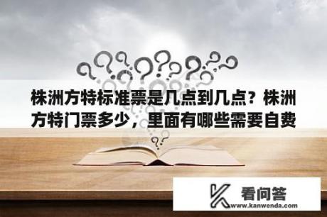 株洲方特标准票是几点到几点？株洲方特门票多少，里面有哪些需要自费？