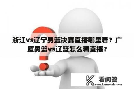 浙江vs辽宁男篮决赛直播哪里看？广厦男篮vs辽篮怎么看直播？