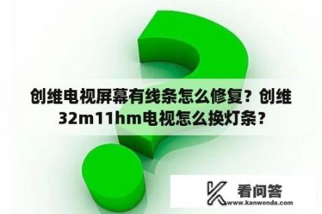 创维电视屏幕有线条怎么修复？创维32m11hm电视怎么换灯条？