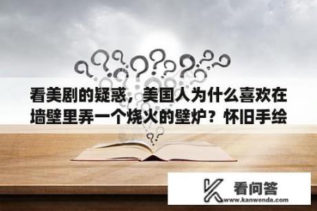 看美剧的疑惑，美国人为什么喜欢在墙壁里弄一个烧火的壁炉？怀旧手绘墙画