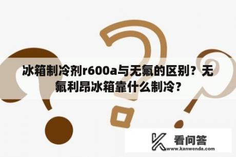 冰箱制冷剂r600a与无氟的区别？无氟利昂冰箱靠什么制冷？