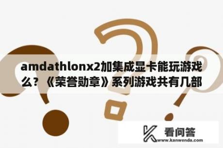 amdathlonx2加集成显卡能玩游戏么？《荣誉勋章》系列游戏共有几部？