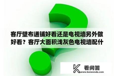 客厅壁布通铺好看还是电视墙另外做好看？客厅大面积浅灰色电视墙配什么色？