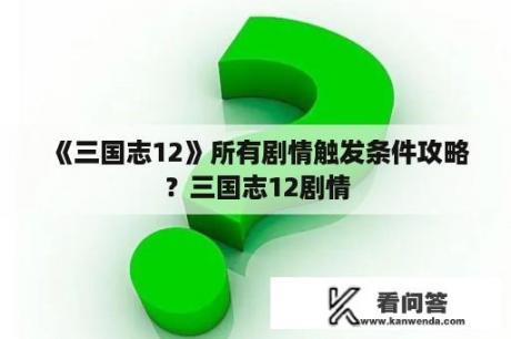 《三国志12》所有剧情触发条件攻略？三国志12剧情