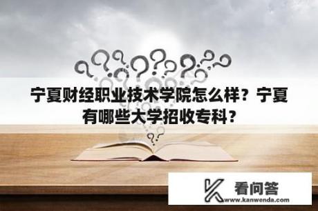 宁夏财经职业技术学院怎么样？宁夏有哪些大学招收专科？