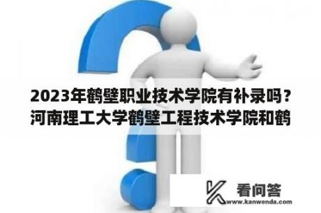 2023年鹤壁职业技术学院有补录吗？河南理工大学鹤壁工程技术学院和鹤壁职业技术学院是一个学校吗？