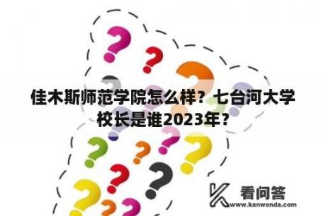 佳木斯师范学院怎么样？七台河大学校长是谁2023年？