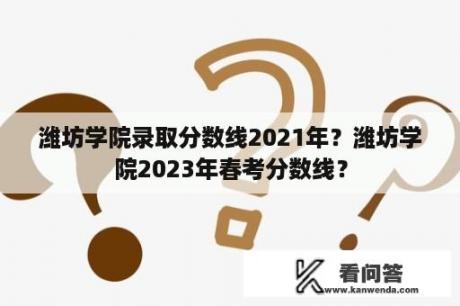 潍坊学院录取分数线2021年？潍坊学院2023年春考分数线？