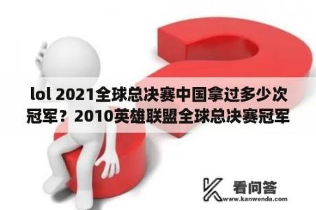 lol 2021全球总决赛中国拿过多少次冠军？2010英雄联盟全球总决赛冠军是谁？