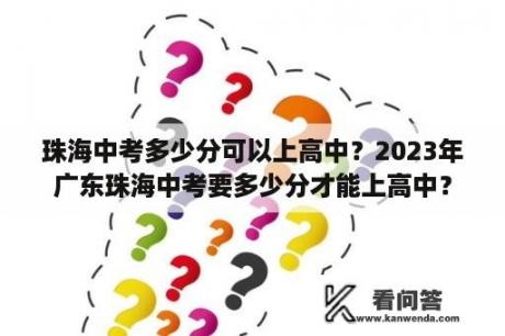 珠海中考多少分可以上高中？2023年广东珠海中考要多少分才能上高中？