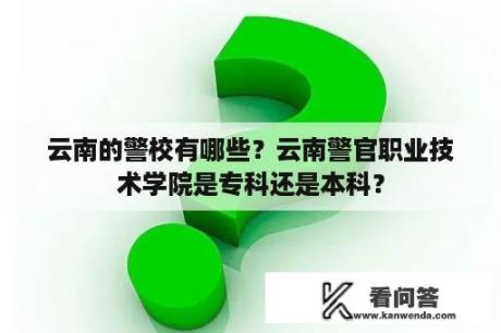 云南的警校有哪些？云南警官职业技术学院是专科还是本科？