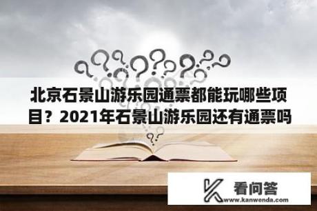 北京石景山游乐园通票都能玩哪些项目？2021年石景山游乐园还有通票吗？