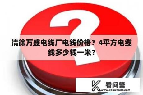 清徐万盛电线厂电线价格？4平方电缆线多少钱一米？