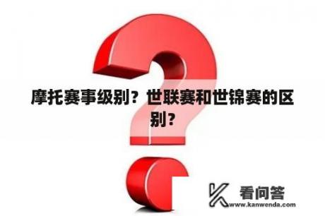 摩托赛事级别？世联赛和世锦赛的区别？