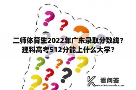 二师体育生2022年广东录取分数线？理科高考512分能上什么大学？