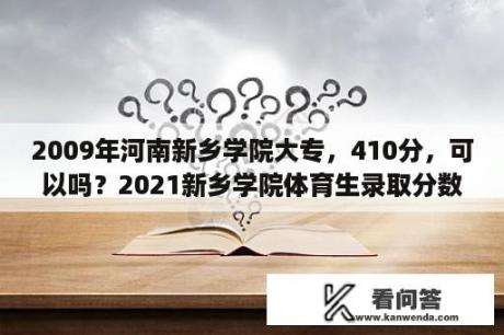 2009年河南新乡学院大专，410分，可以吗？2021新乡学院体育生录取分数线？