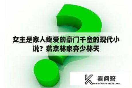 女主是家人疼爱的豪门千金的现代小说？燕京林家弃少林天