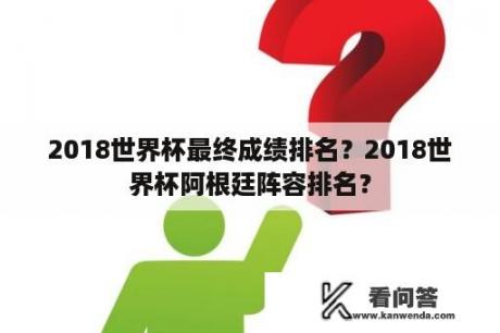 2018世界杯最终成绩排名？2018世界杯阿根廷阵容排名？