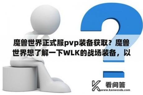 魔兽世界正式服pvp装备获取？魔兽世界想了解一下WLK的战场装备，以及获得条件以及换取条件？