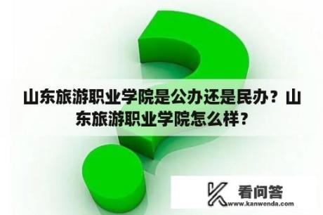 山东旅游职业学院是公办还是民办？山东旅游职业学院怎么样？