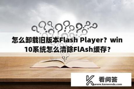 怎么卸载旧版本Flash Player？win10系统怎么清除FlAsh缓存？