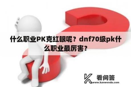 什么职业PK克红眼呢？dnf70级pk什么职业最厉害？