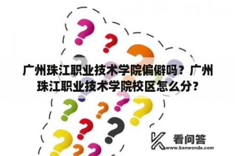 广州珠江职业技术学院偏僻吗？广州珠江职业技术学院校区怎么分？