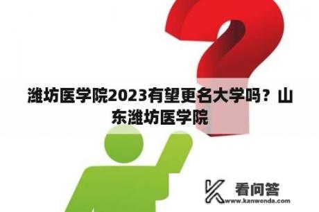 潍坊医学院2023有望更名大学吗？山东潍坊医学院