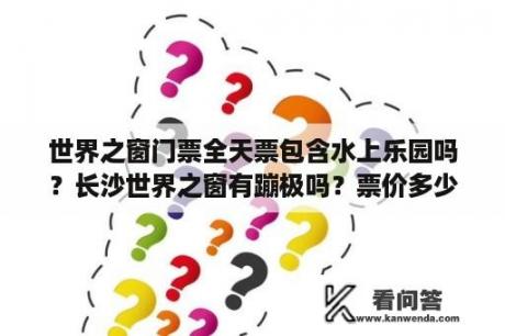 世界之窗门票全天票包含水上乐园吗？长沙世界之窗有蹦极吗？票价多少？多高？