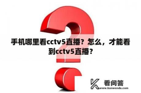 手机哪里看cctv5直播？怎么，才能看到cctv5直播？