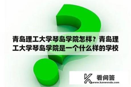 青岛理工大学琴岛学院怎样？青岛理工大学琴岛学院是一个什么样的学校本科还是专科？