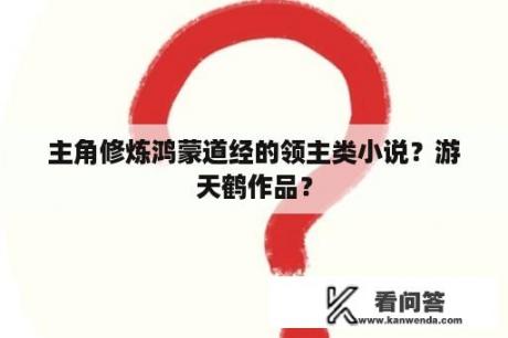 主角修炼鸿蒙道经的领主类小说？游天鹤作品？