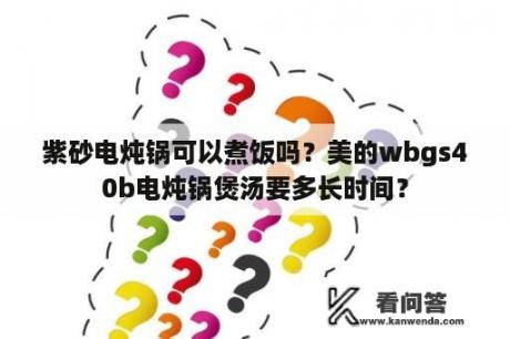 紫砂电炖锅可以煮饭吗？美的wbgs40b电炖锅煲汤要多长时间？