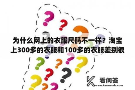 为什么网上的衣服尺码不一样？淘宝上300多的衣服和100多的衣服差别很大吗？