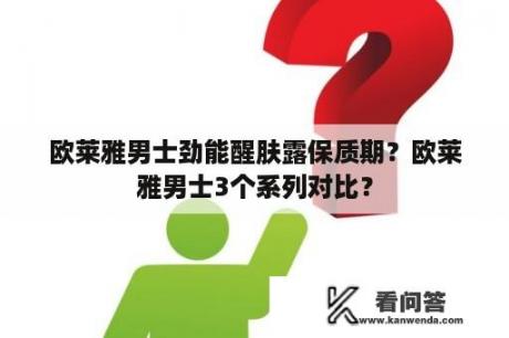 欧莱雅男士劲能醒肤露保质期？欧莱雅男士3个系列对比？